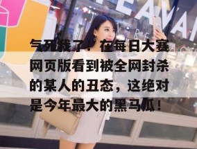 气死我了！在每日大赛网页版看到被全网封杀的某人的丑态，这绝对是今年最大的黑马瓜！