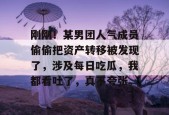 刚刚！某男团人气成员偷偷把资产转移被发现了，涉及每日吃瓜，我都看吐了，真不夸张。