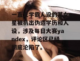 一直立学霸人设的某女星被扒出伪造学历和人设，涉及每日大赛yandex，评论区已经彻底沦陷了。
