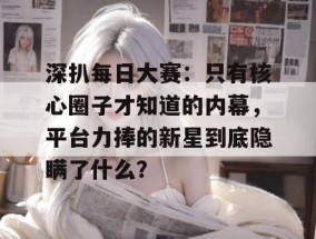 深扒每日大赛：只有核心圈子才知道的内幕，平台力捧的新星到底隐瞒了什么？
