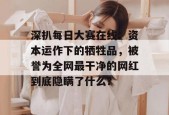 深扒每日大赛在线：资本运作下的牺牲品，被誉为全网最干净的网红到底隐瞒了什么？