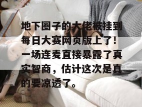 地下圈子的大佬被挂到每日大赛网页版上了！一场连麦直接暴露了真实智商，估计这次是真的要凉透了。