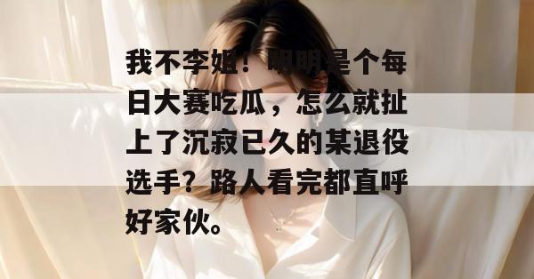 我不李姐！明明是个每日大赛吃瓜，怎么就扯上了沉寂已久的某退役选手？路人看完都直呼好家伙。